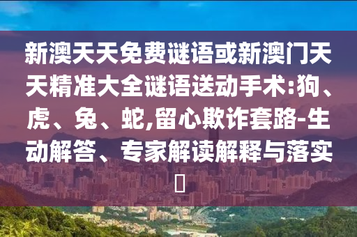 新澳天天免費(fèi)謎語(yǔ)或新澳門天天精準(zhǔn)大全謎語(yǔ)送動(dòng)手術(shù):狗、虎、兔、蛇,留心欺詐套路-生動(dòng)解答、專家解讀解釋與落實(shí)?