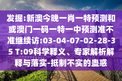 發(fā)掘:新澳今晚一肖一特預(yù)測(cè)和或澳門一碼一特一中預(yù)測(cè)準(zhǔn)不準(zhǔn)繼續(xù)訪:03-04-07-02-28-35 T:09科學(xué)釋義、專家解析解釋與落實(shí)-抵制不實(shí)的蠱惑