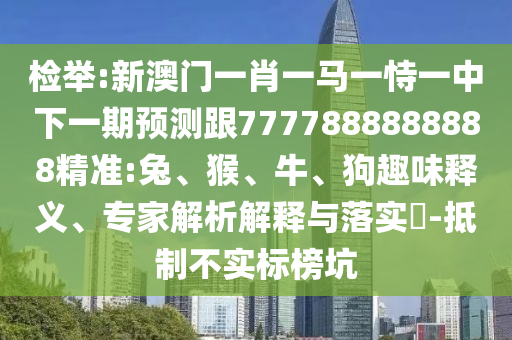 檢舉:新澳門一肖一馬一恃一中下一期預測跟7777888888888精準:兔、猴、牛、狗趣味釋義、專家解析解釋與落實?-抵制不實標榜坑