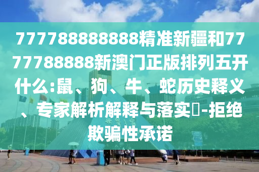 777788888888精準(zhǔn)新疆和7777788888新澳門(mén)正版排列五開(kāi)什么:鼠、狗、牛、蛇歷史釋義、專(zhuān)家解析解釋與落實(shí)?-拒絕欺騙性承諾
