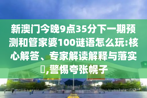 新澳門今晚9點35分下一期預(yù)測和管家婆100謎語怎么玩:核心解答、專家解讀解釋與落實?,警惕夸張幌子