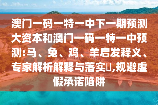 澳門一碼一特一中下一期預(yù)測大資本和澳門一碼一特一中預(yù)測:馬、兔、雞、羊啟發(fā)釋義、專家解析解釋與落實(shí)?,規(guī)避虛假承諾陷阱