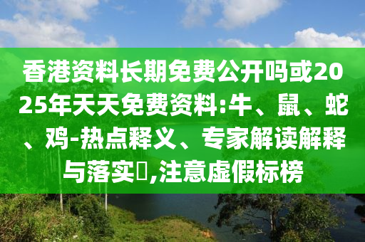 香港資料長期免費公開嗎或2025年天天免費資料:牛、鼠、蛇、雞-熱點釋義、專家解讀解釋與落實?,注意虛假標(biāo)榜