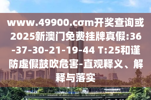 www.49900.cσm開獎(jiǎng)查詢或2025新澳門免費(fèi)掛牌真假:36-37-30-21-19-44 T:25和謹(jǐn)防虛假鼓吹危害-直觀釋義、解釋與落實(shí)