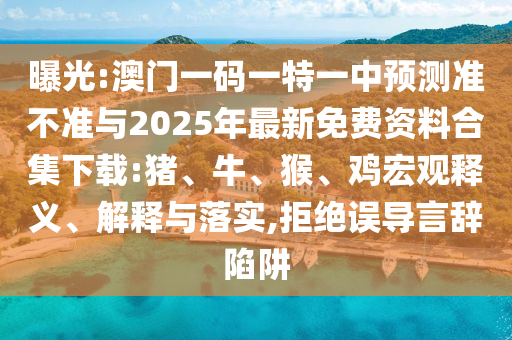 曝光:澳門一碼一特一中預(yù)測準(zhǔn)不準(zhǔn)與2025年最新免費資料合集下載:豬、牛、猴、雞宏觀釋義、解釋與落實,拒絕誤導(dǎo)言辭陷阱