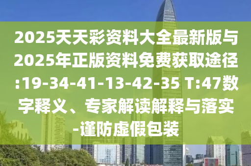 2025天天彩資料大全最新版與2025年正版資料免費獲取途徑:19-34-41-13-42-35 T:47數(shù)字釋義、專家解讀解釋與落實-謹(jǐn)防虛假包裝
