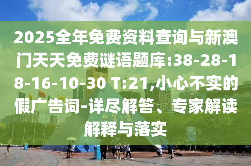 2025全年免費資料查詢與新澳門天天免費謎語題庫:38-28-18-16-10-30 T:21,小心不實的假廣告詞-詳盡解答、專家解讀解釋與落實