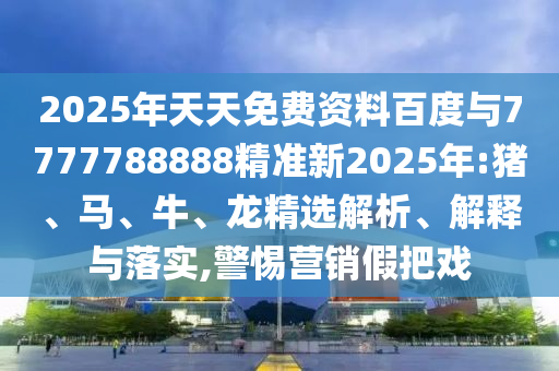 2025年天天免費(fèi)資料百度與7777788888精準(zhǔn)新2025年:豬、馬、牛、龍精選解析、解釋與落實(shí),警惕營(yíng)銷假把戲