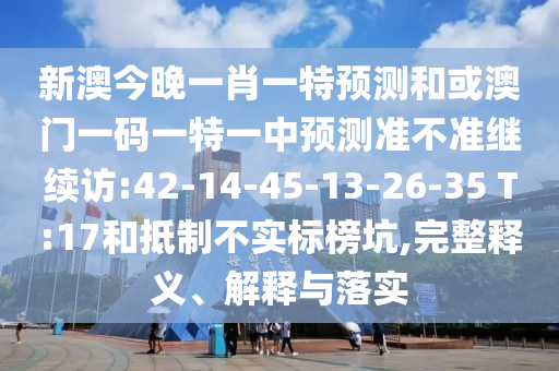 新澳今晚一肖一特預(yù)測和或澳門一碼一特一中預(yù)測準(zhǔn)不準(zhǔn)繼續(xù)訪:42-14-45-13-26-35 T:17和抵制不實標(biāo)榜坑,完整釋義、解釋與落實