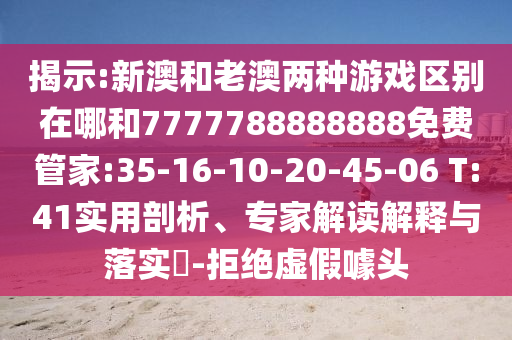 揭示:新澳和老澳兩種游戲區(qū)別在哪和7777788888888免費(fèi)管家:35-16-10-20-45-06 T:41實(shí)用剖析、專家解讀解釋與落實(shí)?-拒絕虛假噱頭