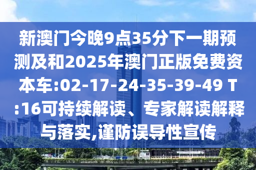 新澳門今晚9點(diǎn)35分下一期預(yù)測(cè)及和2025年澳門正版免費(fèi)資本車:02-17-24-35-39-49 T:16可持續(xù)解讀、專家解讀解釋與落實(shí),謹(jǐn)防誤導(dǎo)性宣傳