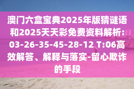 澳門六盒寶典2025年版猜謎語和2025天天彩免費(fèi)資料解析:03-26-35-45-28-12 T:06高效解答、解釋與落實(shí)-留心欺詐的手段