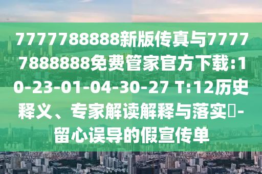 7777788888新版?zhèn)髡媾c77777888888免費管家官方下載:10-23-01-04-30-27 T:12歷史釋義、專家解讀解釋與落實?-留心誤導(dǎo)的假宣傳單
