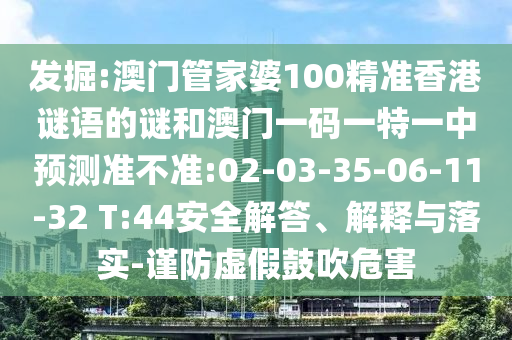 發(fā)掘:澳門(mén)管家婆100精準(zhǔn)香港謎語(yǔ)的謎和澳門(mén)一碼一特一中預(yù)測(cè)準(zhǔn)不準(zhǔn):02-03-35-06-11-32 T:44安全解答、解釋與落實(shí)-謹(jǐn)防虛假鼓吹危害