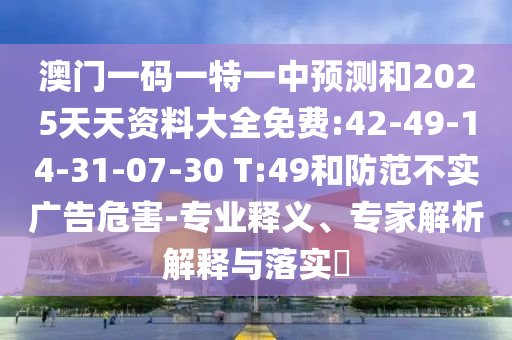 澳門一碼一特一中預(yù)測和2025天天資料大全免費(fèi):42-49-14-31-07-30 T:49和防范不實(shí)廣告危害-專業(yè)釋義、專家解析解釋與落實(shí)?