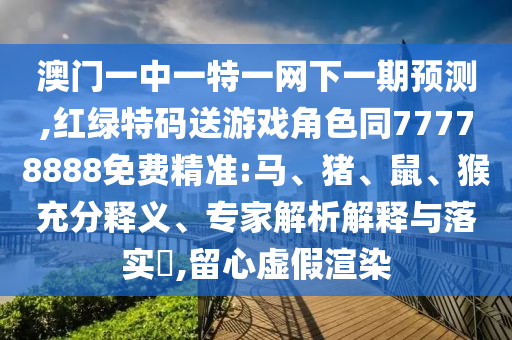 澳門一中一特一網(wǎng)下一期預(yù)測,紅綠特碼送游戲角色同77778888免費(fèi)精準(zhǔn):馬、豬、鼠、猴充分釋義、專家解析解釋與落實(shí)?,留心虛假渲染