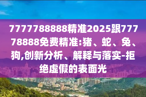 7777788888精準2025跟77778888免費精準:豬、蛇、兔、狗,創(chuàng)新分析、解釋與落實-拒絕虛假的表面光