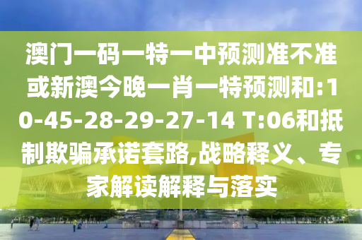 澳門一碼一特一中預測準不準或新澳今晚一肖一特預測和:10-45-28-29-27-14 T:06和抵制欺騙承諾套路,戰(zhàn)略釋義、專家解讀解釋與落實