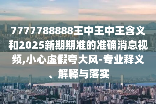 7777788888王中王中王含義和2025新期期準的準確消息視頻,小心虛假夸大風-專業(yè)釋義、解釋與落實