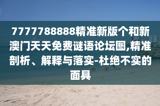 7777788888精準(zhǔn)新版?zhèn)€和新澳門(mén)天天免費(fèi)謎語(yǔ)論壇圖,精準(zhǔn)剖析、解釋與落實(shí)-杜絕不實(shí)的面具