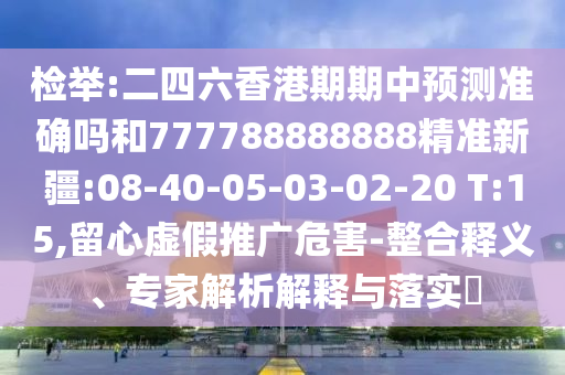 檢舉:二四六香港期期中預(yù)測準(zhǔn)確嗎和777788888888精準(zhǔn)新疆:08-40-05-03-02-20 T:15,留心虛假推廣危害-整合釋義、專家解析解釋與落實(shí)?