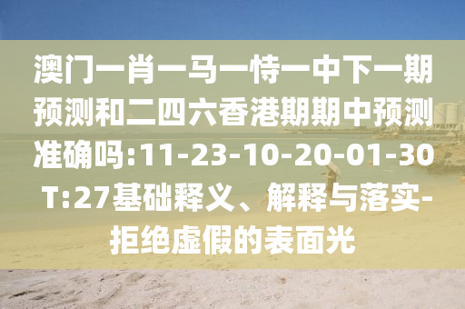 澳門一肖一馬一恃一中下一期預(yù)測和二四六香港期期中預(yù)測準確嗎:11-23-10-20-01-30 T:27基礎(chǔ)釋義、解釋與落實-拒絕虛假的表面光