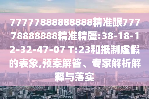 77777888888888精準(zhǔn)跟77778888888精準(zhǔn)精疆:38-18-12-32-47-07 T:23和抵制虛假的表象,預(yù)案解答、專家解析解釋與落實