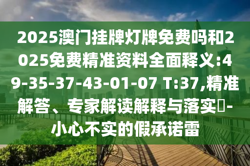 2025澳門掛牌燈牌免費(fèi)嗎和2025免費(fèi)精準(zhǔn)資料全面釋義:49-35-37-43-01-07 T:37,精準(zhǔn)解答、專家解讀解釋與落實(shí)?-小心不實(shí)的假承諾雷