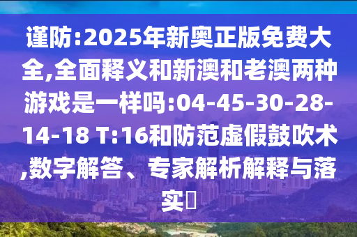 謹防:2025年新奧正版免費大全,全面釋義和新澳和老澳兩種游戲是一樣嗎:04-45-30-28-14-18 T:16和防范虛假鼓吹術(shù),數(shù)字解答、專家解析解釋與落實?