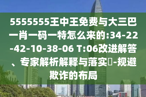 5555555王中王免費與大三巴一肖一碼一特怎么來的:34-22-42-10-38-06 T:06改進解答、專家解析解釋與落實?-規(guī)避欺詐的布局