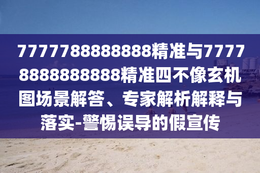7777788888888精準(zhǔn)與77778888888888精準(zhǔn)四不像玄機圖場景解答、專家解析解釋與落實-警惕誤導(dǎo)的假宣傳