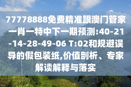 77778888免費精準跟澳門管家一肖一特中下一期預測:40-21-14-28-49-06 T:02和規(guī)避誤導的假包裝紙,價值剖析、專家解讀解釋與落實
