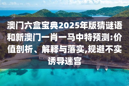 澳門六盒寶典2025年版猜謎語和新澳門一肖一馬中特預(yù)測:價值剖析、解釋與落實,規(guī)避不實誘導(dǎo)迷宮