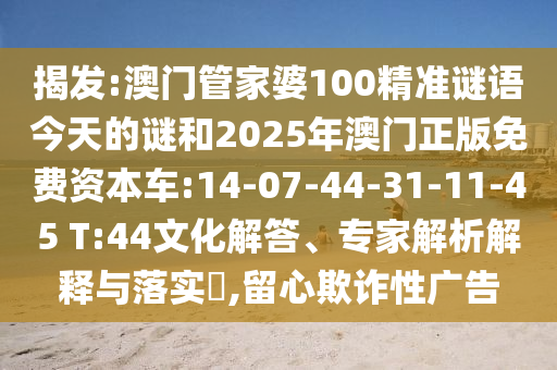 揭發(fā):澳門管家婆100精準(zhǔn)謎語今天的謎和2025年澳門正版免費資本車:14-07-44-31-11-45 T:44文化解答、專家解析解釋與落實?,留心欺詐性廣告