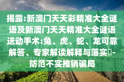 揭露:新澳門天天彩精準大全謎語及新澳門天天精準大全謎語送動手術(shù):兔、虎、蛇、龍可靠解答、專家解讀解釋與落實?-防范不實推銷騙局