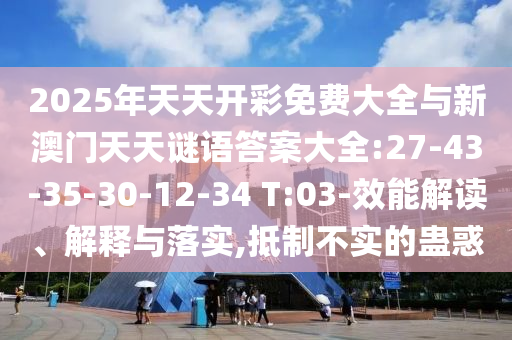 2025年天天開彩免費大全與新澳門天天謎語答案大全:27-43-35-30-12-34 T:03-效能解讀、解釋與落實,抵制不實的蠱惑