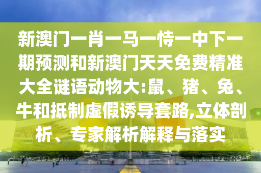 新澳門(mén)一肖一馬一恃一中下一期預(yù)測(cè)和新澳門(mén)天天免費(fèi)精準(zhǔn)大全謎語(yǔ)動(dòng)物大:鼠、豬、兔、牛和抵制虛假誘導(dǎo)套路,立體剖析、專(zhuān)家解析解釋與落實(shí)