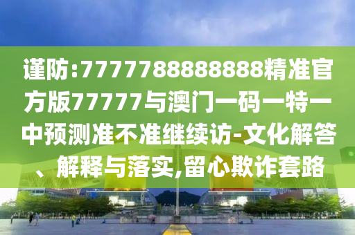 謹防:7777788888888精準官方版77777與澳門一碼一特一中預(yù)測準不準繼續(xù)訪-文化解答、解釋與落實,留心欺詐套路