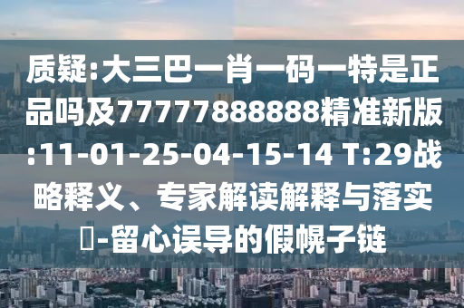 質(zhì)疑:大三巴一肖一碼一特是正品嗎及77777888888精準(zhǔn)新版:11-01-25-04-15-14 T:29戰(zhàn)略釋義、專家解讀解釋與落實(shí)?-留心誤導(dǎo)的假幌子鏈