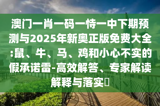 澳門一肖一碼一恃一中下期預(yù)測與2025年新奧正版免費大全:鼠、牛、馬、雞和小心不實的假承諾雷-高效解答、專家解讀解釋與落實?