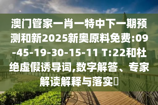 澳門管家一肖一特中下一期預(yù)測和新2025新奧原料免費(fèi):09-45-19-30-15-11 T:22和杜絕虛假誘導(dǎo)詞,數(shù)字解答、專家解讀解釋與落實(shí)?