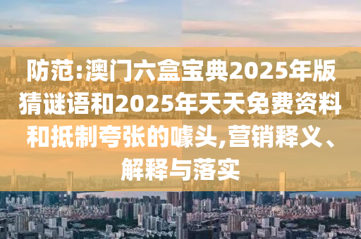 防范:澳門六盒寶典2025年版猜謎語和2025年天天免費資料和抵制夸張的噱頭,營銷釋義、解釋與落實