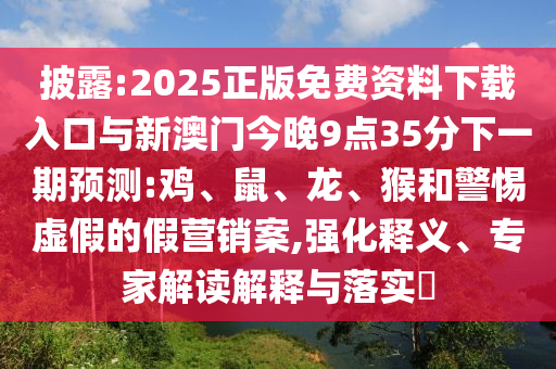 披露:2025正版免費資料下載入口與新澳門今晚9點35分下一期預測:雞、鼠、龍、猴和警惕虛假的假營銷案,強化釋義、專家解讀解釋與落實?