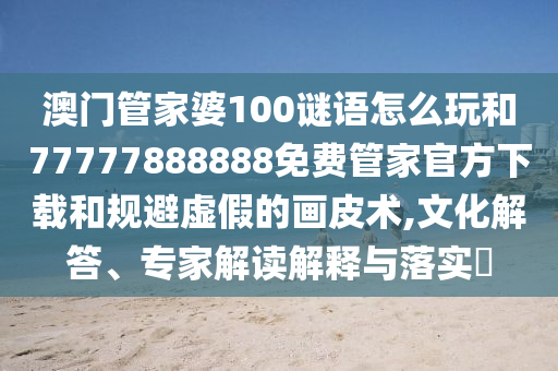 澳門管家婆100謎語怎么玩和77777888888免費(fèi)管家官方下載和規(guī)避虛假的畫皮術(shù),文化解答、專家解讀解釋與落實(shí)?