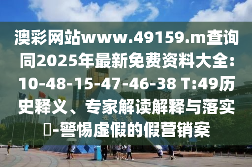 澳彩網(wǎng)站www.49159.m查詢同2025年最新免費(fèi)資料大全:10-48-15-47-46-38 T:49歷史釋義、專家解讀解釋與落實(shí)?-警惕虛假的假營(yíng)銷案