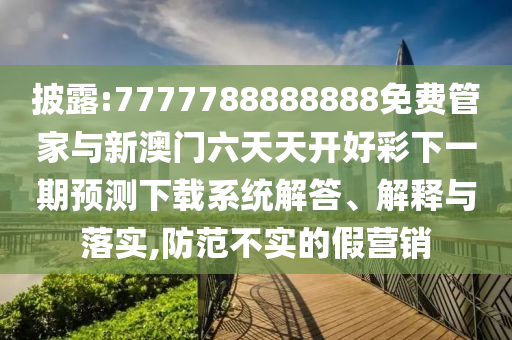 披露:7777788888888免費(fèi)管家與新澳門(mén)六天天開(kāi)好彩下一期預(yù)測(cè)下載系統(tǒng)解答、解釋與落實(shí),防范不實(shí)的假營(yíng)銷