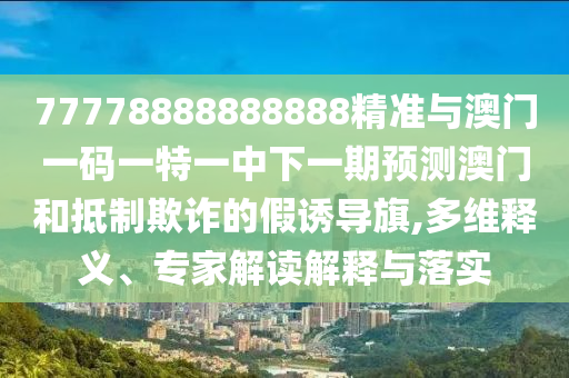 77778888888888精準與澳門一碼一特一中下一期預測澳門和抵制欺詐的假誘導旗,多維釋義、專家解讀解釋與落實