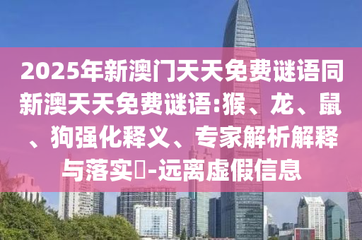 2025年新澳門(mén)天天免費(fèi)謎語(yǔ)同新澳天天免費(fèi)謎語(yǔ):猴、龍、鼠、狗強(qiáng)化釋義、專家解析解釋與落實(shí)?-遠(yuǎn)離虛假信息