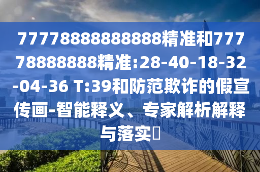 77778888888888精準(zhǔn)和77778888888精準(zhǔn):28-40-18-32-04-36 T:39和防范欺詐的假宣傳畫-智能釋義、專家解析解釋與落實?