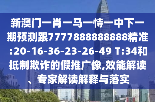 新澳門一肖一馬一恃一中下一期預測跟7777888888888精準:20-16-36-23-26-49 T:34和抵制欺詐的假推廣像,效能解讀、專家解讀解釋與落實